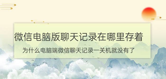 微信电脑版聊天记录在哪里存着 为什么电脑端微信聊天记录一关机就没有了？